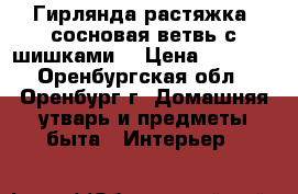  Гирлянда-растяжка (сосновая ветвь с шишками) › Цена ­ 1 000 - Оренбургская обл., Оренбург г. Домашняя утварь и предметы быта » Интерьер   